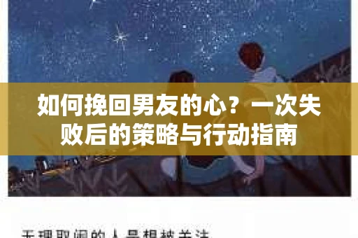 如何挽回男友的心？一次失败后的策略与行动指南