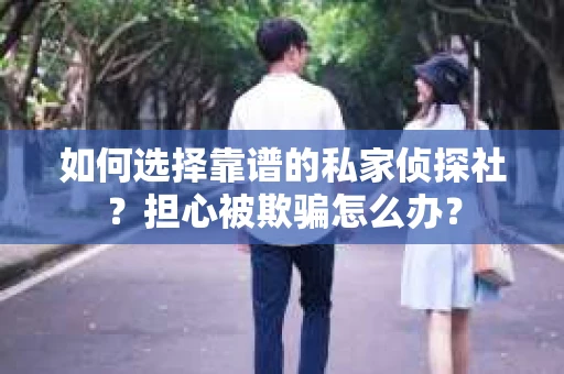 如何选择靠谱的私家侦探社？担心被欺骗怎么办？