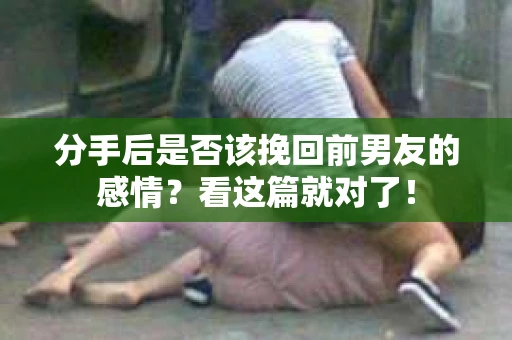 分手后是否该挽回前男友的感情？看这篇就对了！