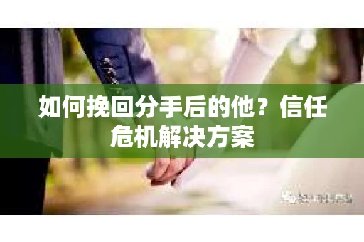 如何挽回分手后的他？信任危机解决方案
