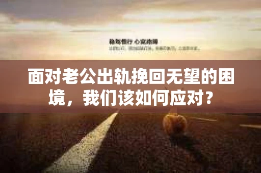 面对老公出轨挽回无望的困境，我们该如何应对？