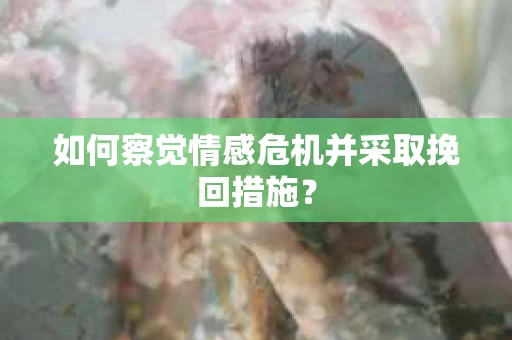 如何察觉情感危机并采取挽回措施? 如何察觉情感危机并采取挽回措施?