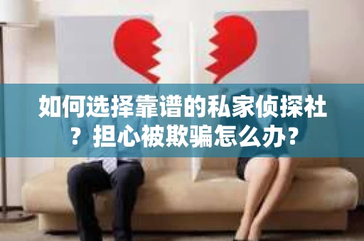 如何选择靠谱的私家侦探社?担心被欺骗怎么办? 如何选择靠谱的私家侦探社?担心被欺骗怎么办?