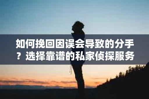 如何挽回因误会导致的分手？选择靠谱的私家侦探服务指南