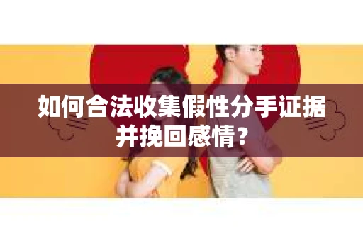如何合法收集假性分手证据并挽回感情？