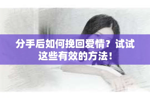 分手后如何挽回爱情？试试这些有效的方法！