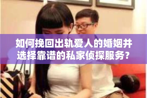 如何挽回出轨爱人的婚姻并选择靠谱的私家侦探服务? 如何挽回出轨爱人的婚姻并选择靠谱的私家侦探服务?