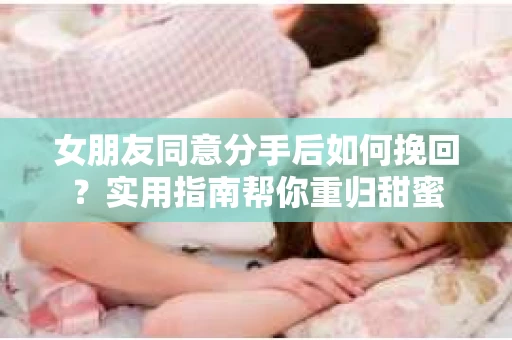 女朋友同意分手后如何挽回？实用指南帮你重归甜蜜