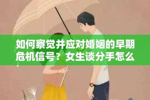 如何察觉并应对婚姻的早期危机信号？女生谈分手怎么挽回