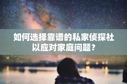 如何选择靠谱的私家侦探社以应对家庭问题？