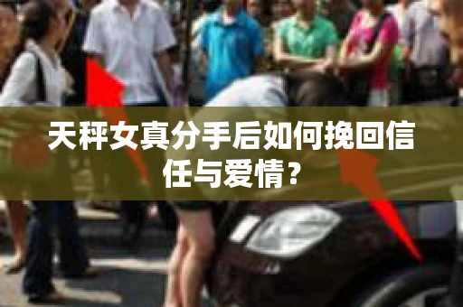 天秤女真分手后如何挽回信任与爱情？