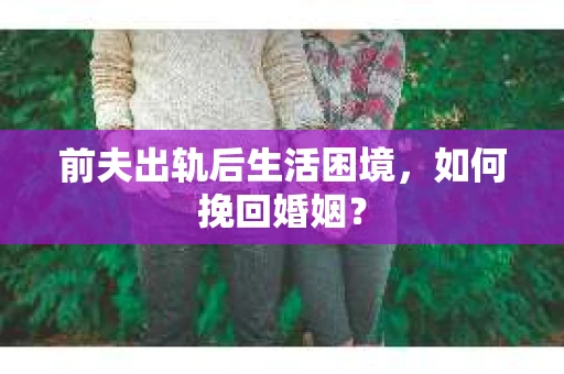前夫出轨后生活困境,如何挽回婚姻? 前夫出轨后生活困境,如何挽回婚姻?