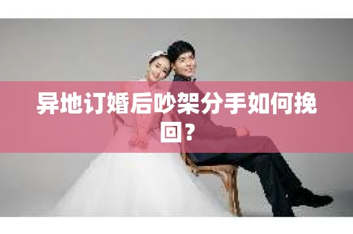 异地订婚后吵架分手如何挽回？