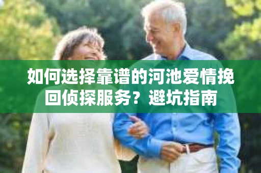 如何选择靠谱的河池爱情挽回侦探服务？避坑指南