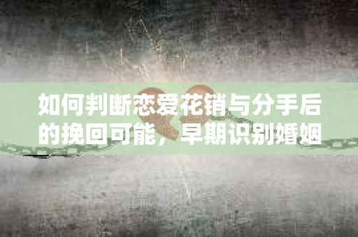 如何判断恋爱花销与分手后的挽回可能，早期识别婚姻危机的关键信号