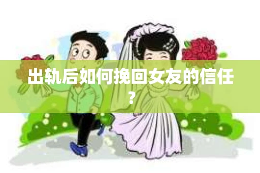 出轨后如何挽回女友的信任? 出轨后如何挽回女友的信任?