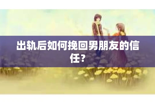出轨后如何挽回男朋友的信任? 出轨后如何挽回男朋友的信任?