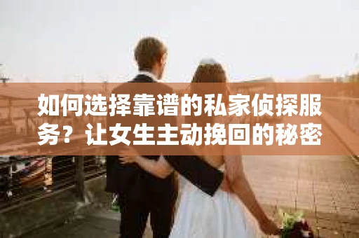 如何选择靠谱的私家侦探服务？让女生主动挽回的秘密武器怎么办？