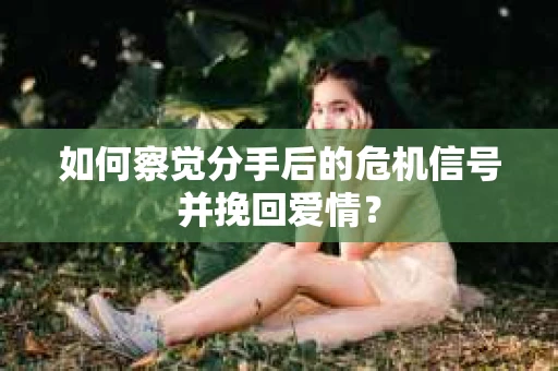 如何察觉分手后的危机信号并挽回爱情？