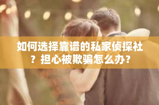 如何选择靠谱的私家侦探社？担心被欺骗怎么办？