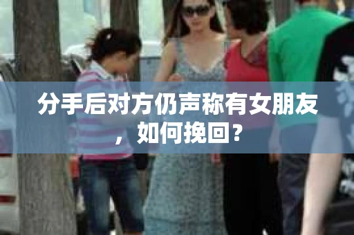 分手后对方仍声称有女朋友,如何挽回? 分手后对方仍声称有女朋友,如何挽回?