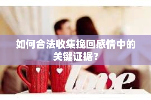 如何合法收集挽回感情中的关键证据？