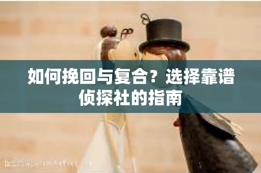 如何挽回与复合?选择靠谱侦探社的指南 如何挽回与复合?选择靠谱侦探社的指南