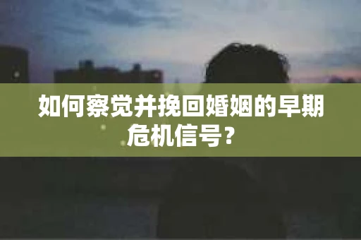 如何察觉并挽回婚姻的早期危机信号？