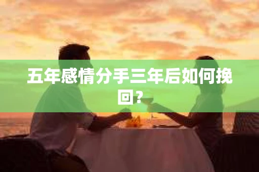 五年感情分手三年后如何挽回？