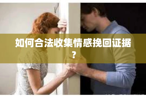 如何合法收集情感挽回证据？