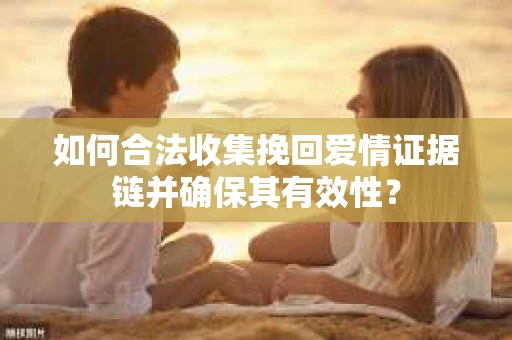 如何合法收集挽回爱情证据链并确保其有效性？