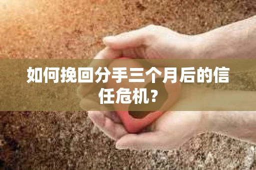 如何挽回分手三个月后的信任危机？