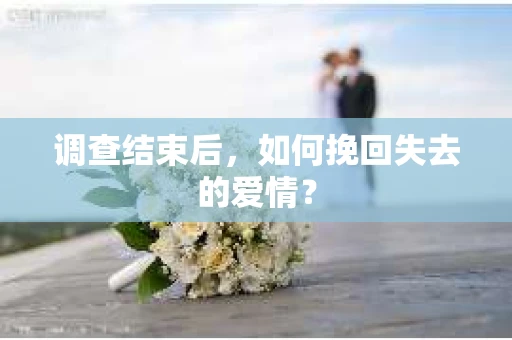 调查结束后，如何挽回失去的爱情？