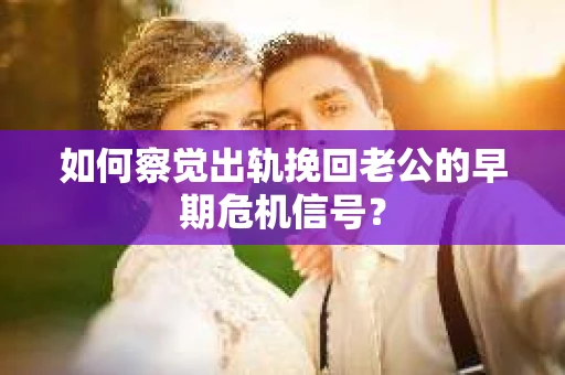 如何察觉出轨挽回老公的早期危机信号？