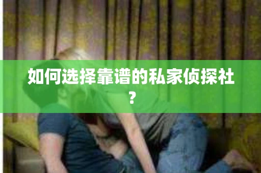 如何选择靠谱的私家侦探社？