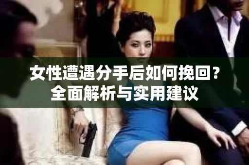 女性遭遇分手后如何挽回?全面解析与实用建议 女性遭遇分手后如何挽回?全面解析与实用建议