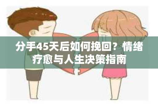 分手45天后如何挽回？情绪疗愈与人生决策指南