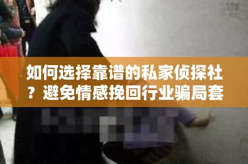 如何选择靠谱的私家侦探社?避免情感挽回行业骗局套路的实用指南 如何选择靠谱的私家侦探社?避免情感挽回行业骗局套路的实用指南