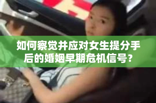 如何察觉并应对女生提分手后的婚姻早期危机信号? 如何察觉并应对女生提分手后的婚姻早期危机信号?