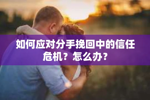 如何应对分手挽回中的信任危机？怎么办？