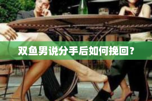 双鱼男说分手后如何挽回? 双鱼男说分手后如何挽回?