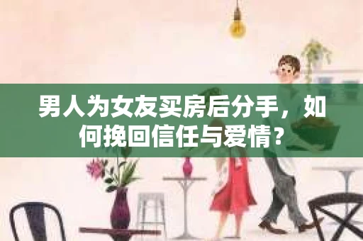 男人为女友买房后分手，如何挽回信任与爱情？
