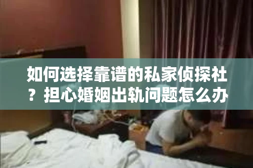如何选择靠谱的私家侦探社？担心婚姻出轨问题怎么办？