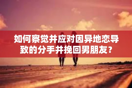如何察觉并应对因异地恋导致的分手并挽回男朋友? 如何察觉并应对因异地恋导致的分手并挽回男朋友?