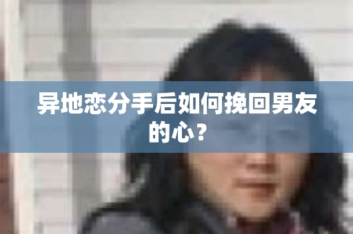 异地恋分手后如何挽回男友的心？