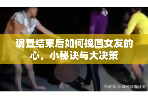 调查结束后如何挽回女友的心，小秘诀与大决策