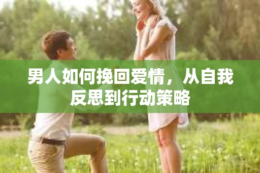 男人如何挽回爱情，从自我反思到行动策略