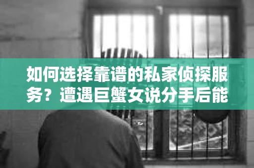 如何选择靠谱的私家侦探服务？遭遇巨蟹女说分手后能否挽回，侦探社能帮到你吗？