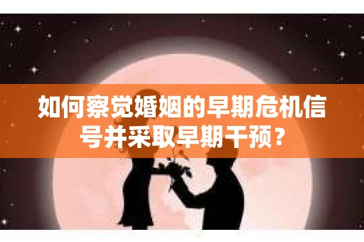 如何察觉婚姻的早期危机信号并采取早期干预？