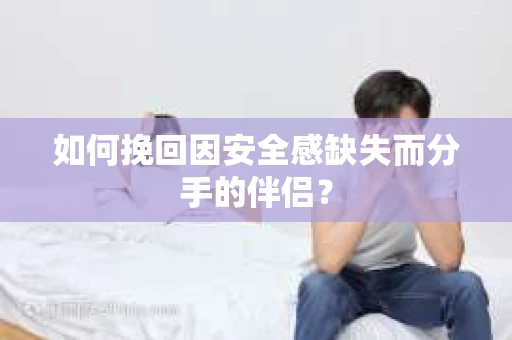 如何挽回因安全感缺失而分手的伴侣？